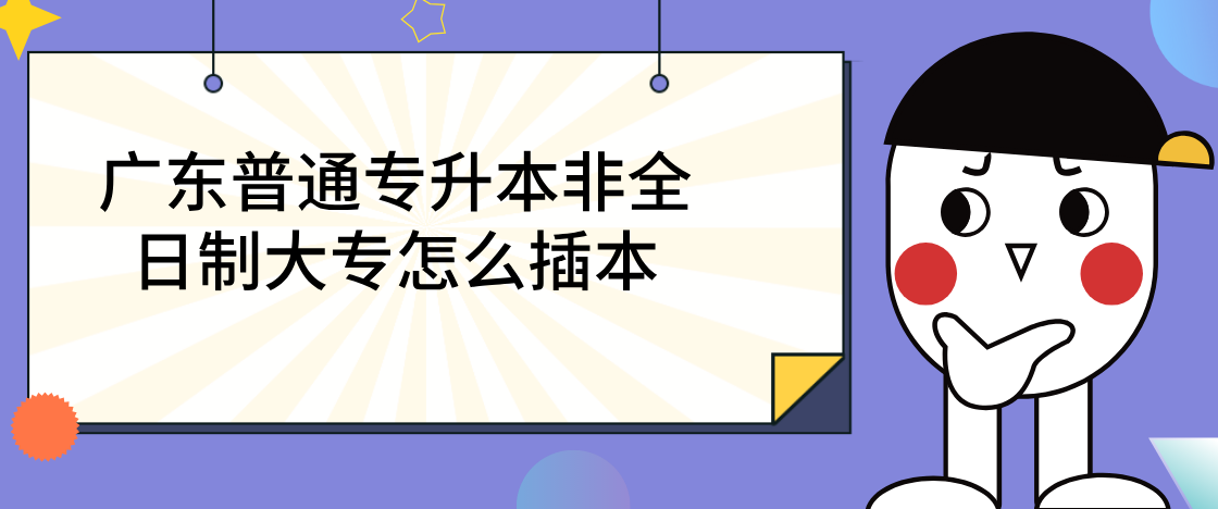广东普通专升本(专插本)非全日制大专怎么插本 广东普通专升本(专插本)非全日制大专怎么插本
