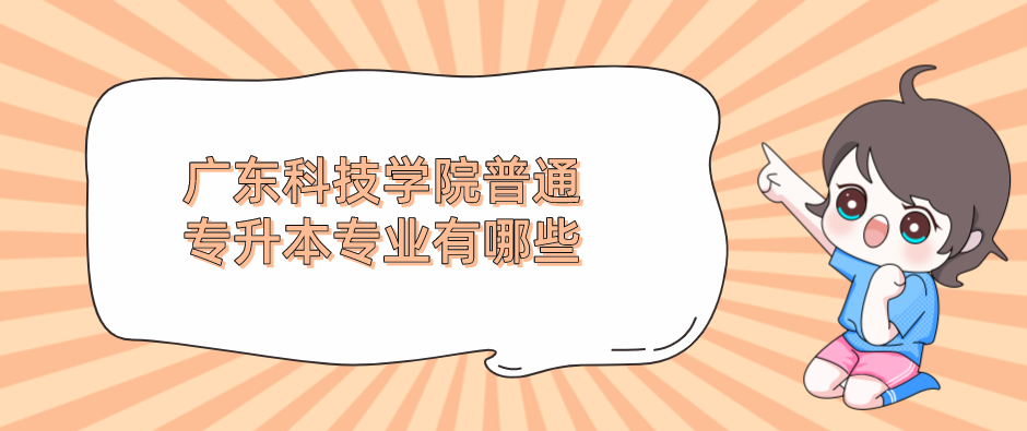 广东科技学院普通专升本（专插本）专业有哪些
