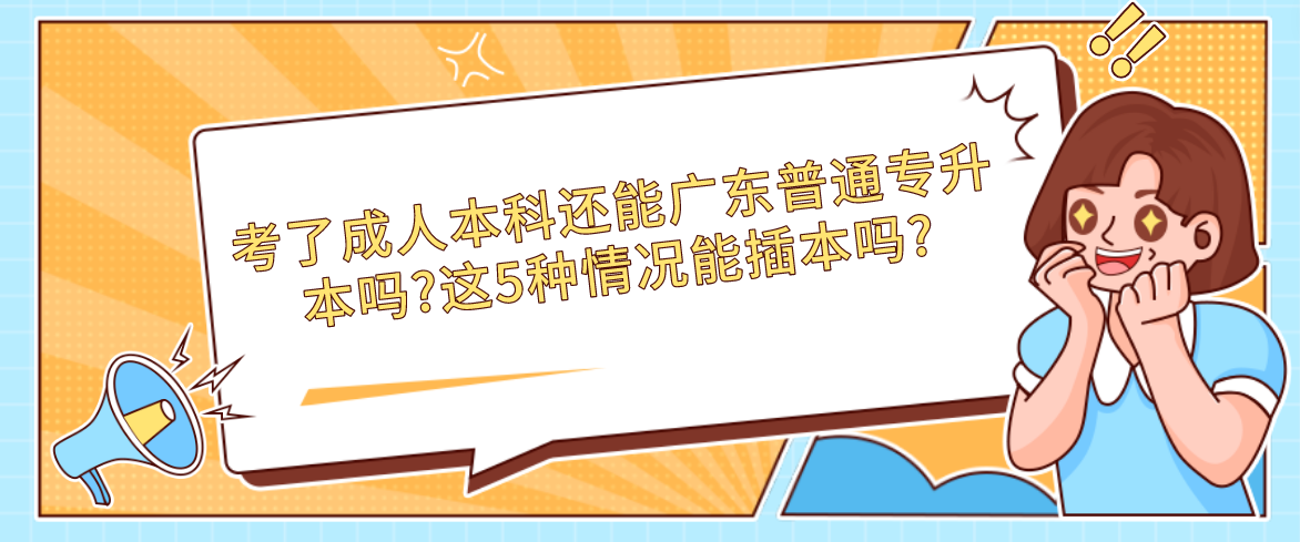 考了成人本科还能广东普通专升本吗?这5种情况能插本吗?