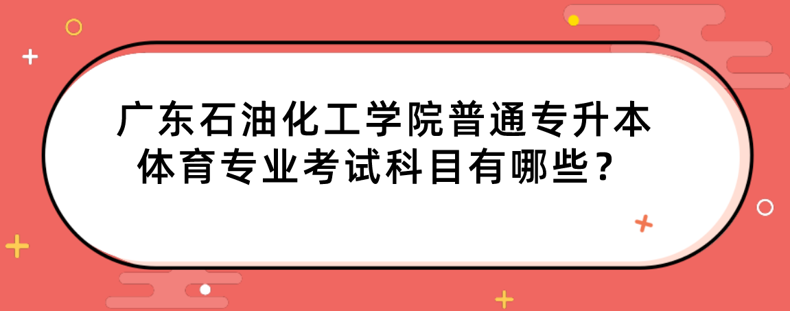 广东石油化工学院普通专升本体育专业考试科目有哪些？