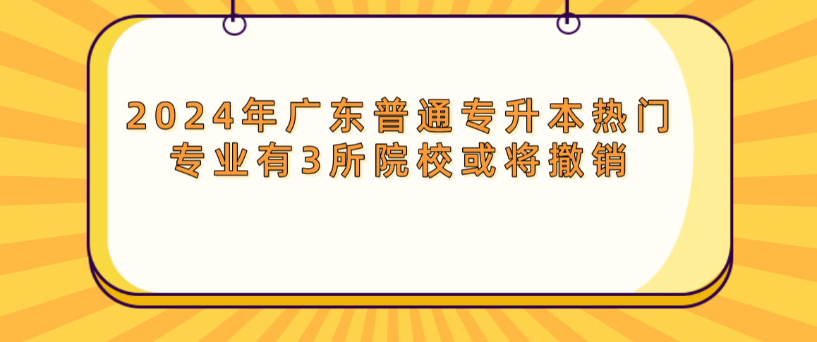 广东普通专升本热门专业有3所院校或将撤销 广东普通专升本热门专业有3所院校或将撤销