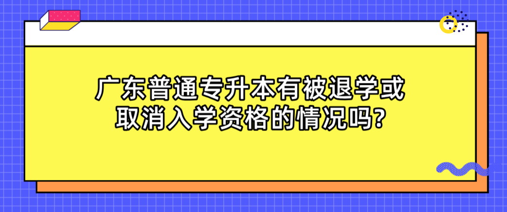 广东普通专升本(专插本)有被退学或取消入学资格的情况吗? 广东普通专升本(专插本)有被退学或取消入学资格的情况吗?