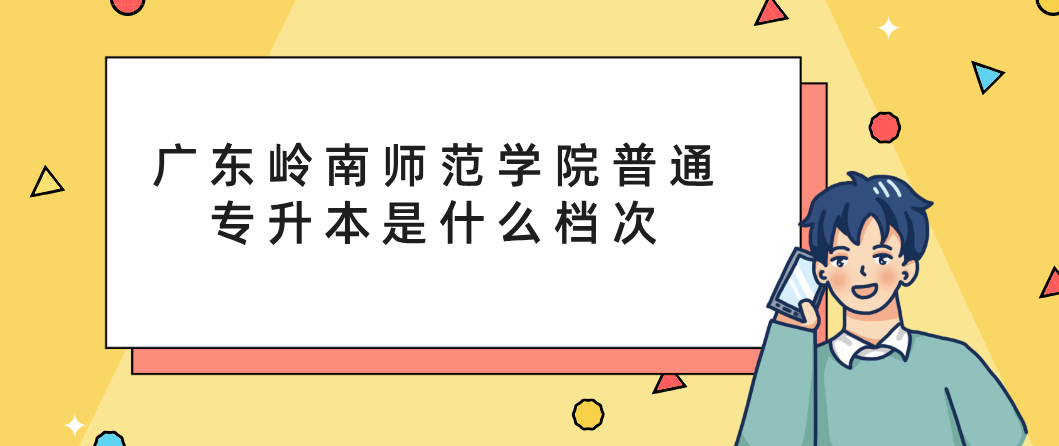 广东岭南师范学院普通专升本是什么档次 广东岭南师范学院普通专升本是什么档次