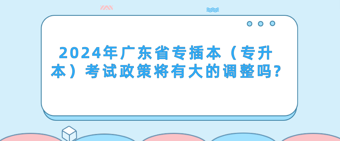 广东省专插本（普通专升本）考试政策将有大的调整吗?