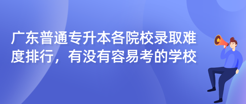 广东普通专升本(专插本)各院校录取难度排行,有没有容易考的学校 广东普通专升本(专插本)各院校录取难度排行,有没有容易考的学校