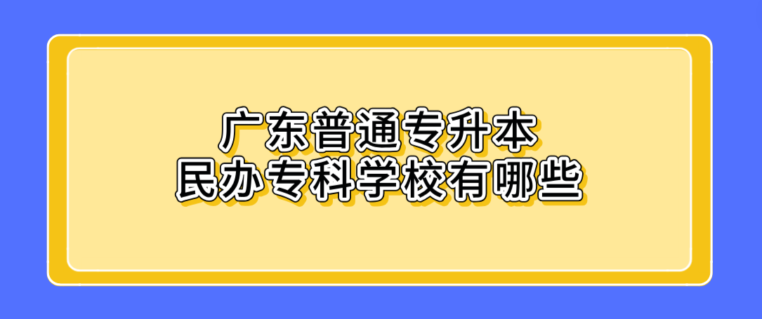 广东普通专升本民办专科学校有哪些 广东普通专升本民办专科学校有哪些