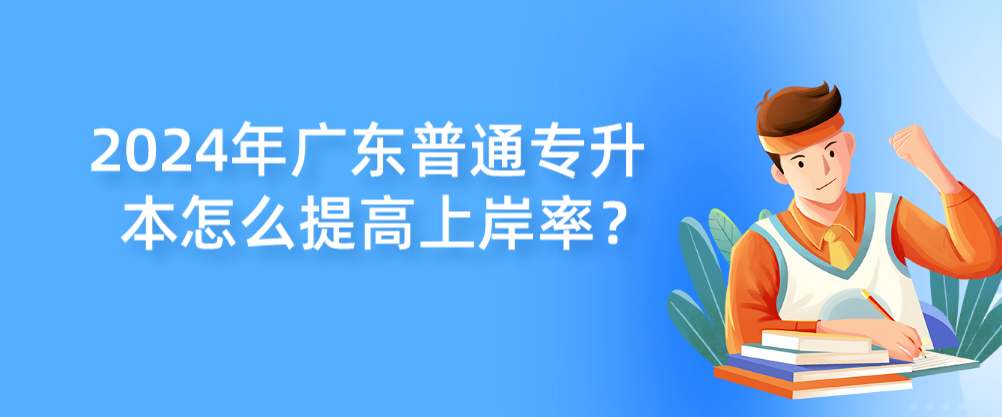 广东普通专升本（专插本）怎么提高上岸率？