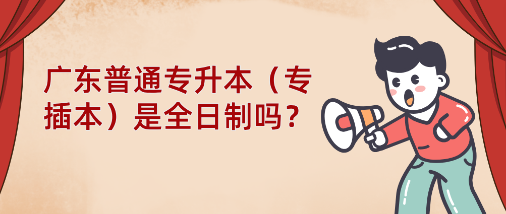 广东普通专升本(专插本)是全日制吗? 广东普通专升本(专插本)是全日制吗?
