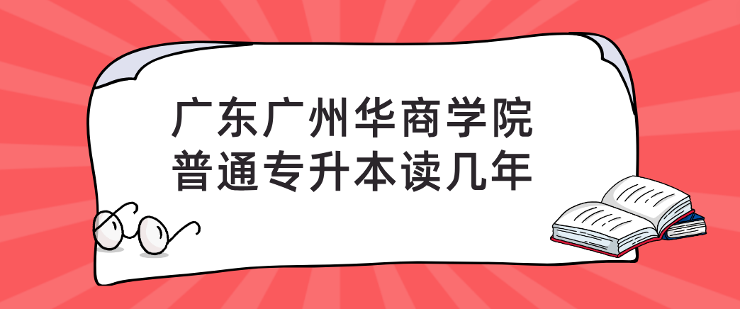 广东广州华商学院普通专升本读几年