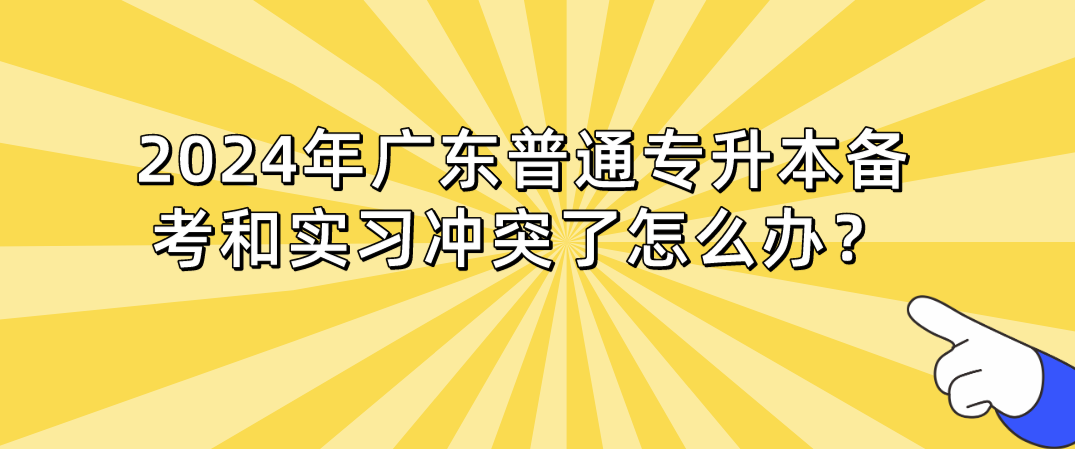 广东普通专升本（专插本）备考和实习冲突了怎么办？