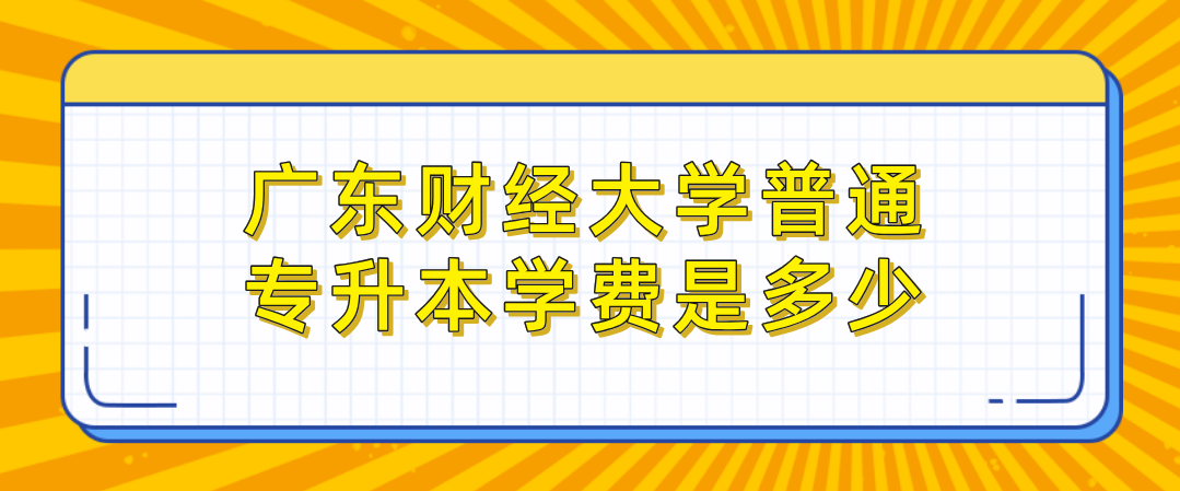 广东财经大学普通专升本学费是多少
