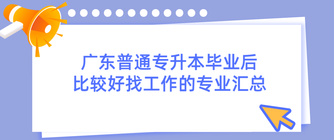 广东普通专升本（专插本）毕业后比较好找工作的专业汇总