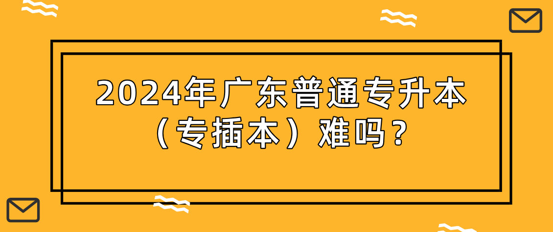 广东普通专升本（专插本）难吗？