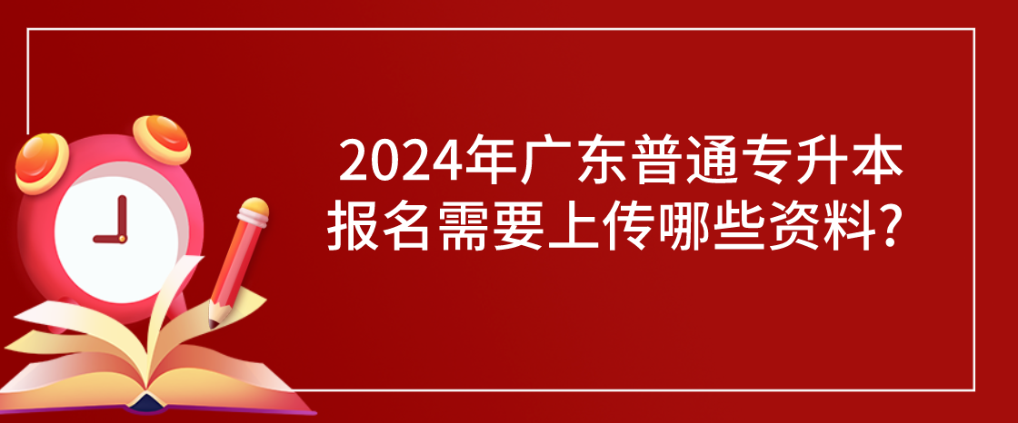 广东普通专升本（专插本）报名需要上传哪些资料?