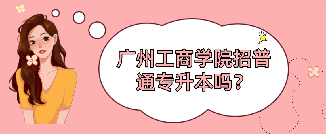 广州工商学院招普通专升本吗? 广州工商学院招普通专升本吗?