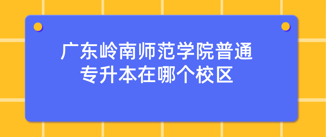 广东岭南师范学院普通专升本(专插本)在哪个校区 广东岭南师范学院普通专升本(专插本)在哪个校区
