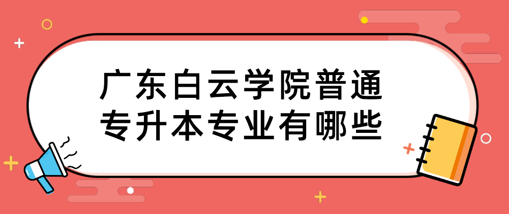 广东白云学院普通专升本专业有哪些 广东白云学院普通专升本专业有哪些