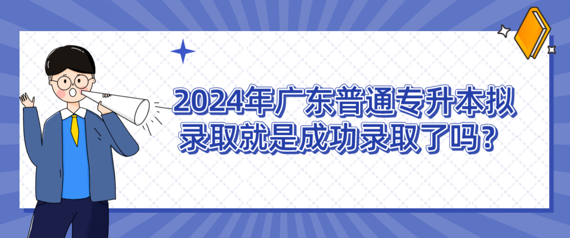 广东普通专升本（专插本）拟录取就是成功录取了吗？