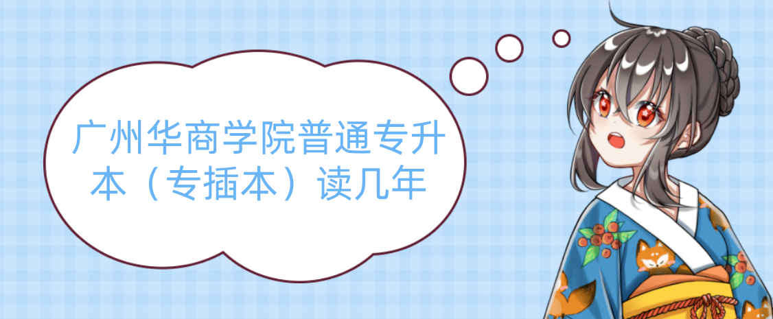 广州华商学院普通专升本(专插本)读几年 广州华商学院普通专升本(专插本)读几年