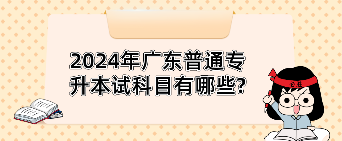 广东普通专升本(专插本)考试科目有哪些? 广东普通专升本(专插本)考试科目有哪些?