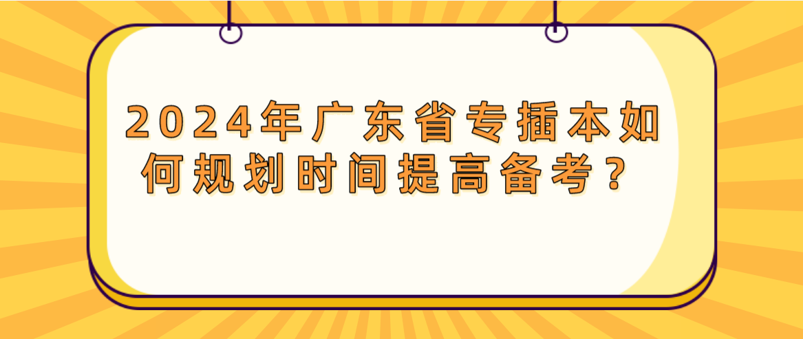 广东省专插本如何规划时间提高备考？