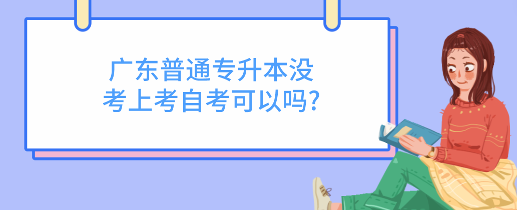 广东普通专升本没考上考自考可以吗?