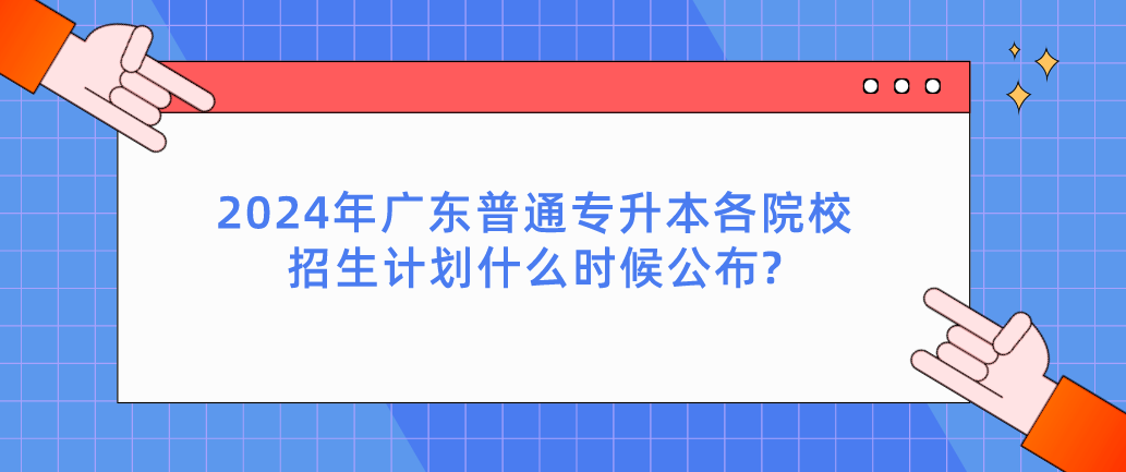 广东普通专升本（专插本）各院校招生计划什么时候公布?