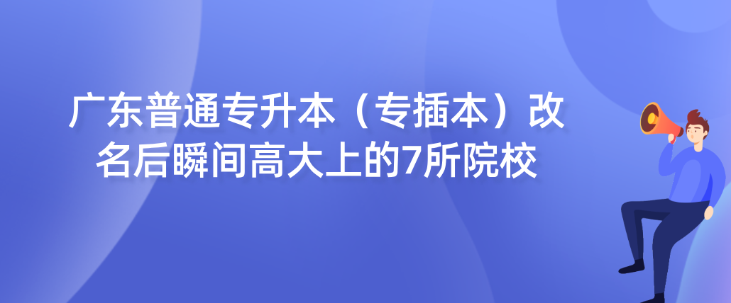 广东普通专升本(专插本)改名后瞬间高大上的7所院校 广东普通专升本(专插本)改名后瞬间高大上的7所院校