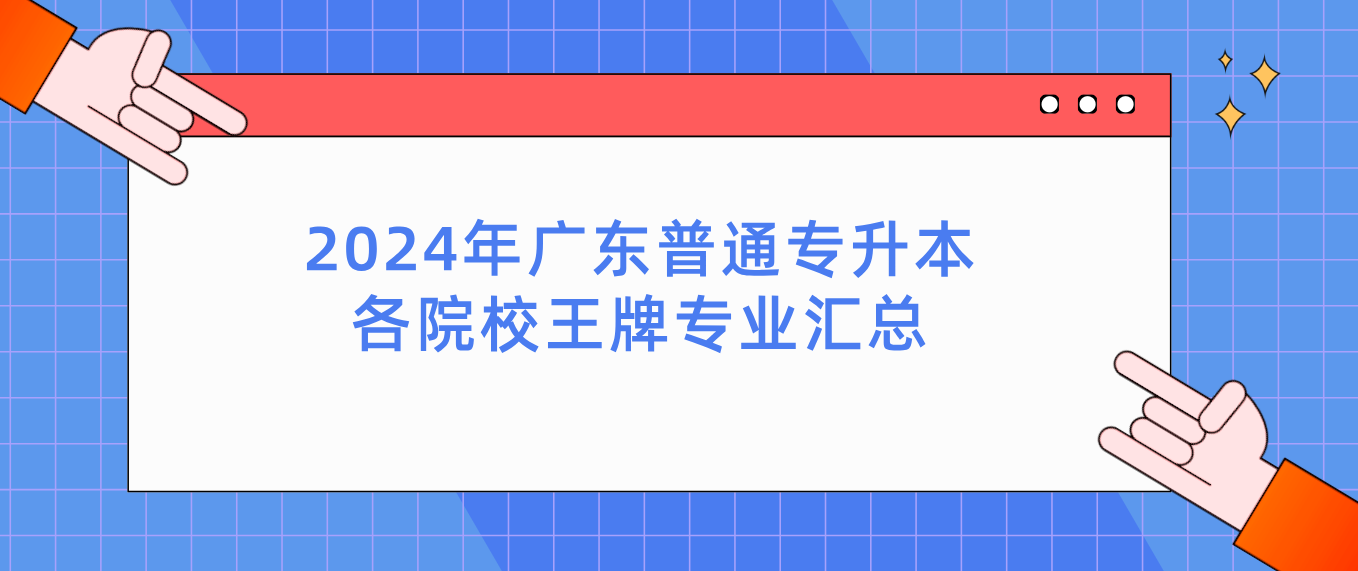 广东普通专升本各院校王牌专业汇总