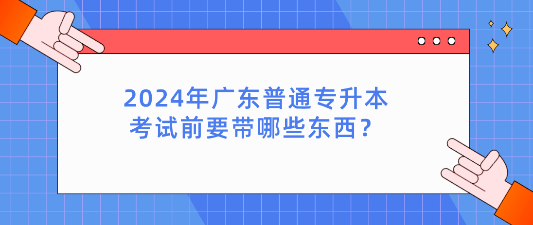 广东普通专升本（专插本）考试前要带哪些东西？
