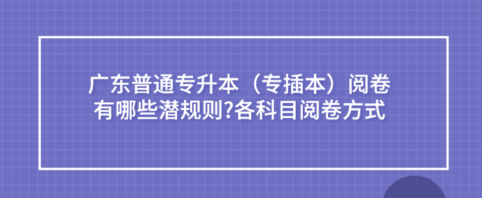 广东普通专升本(专插本)阅卷有哪些潜规则?各科目阅卷方式 广东普通专升本(专插本)阅卷有哪些潜规则?各科目阅卷方式