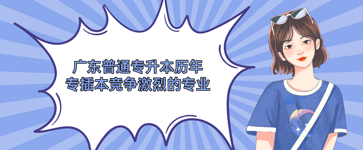 广东普通专升本（专插本）历年专插本竞争激烈的专业