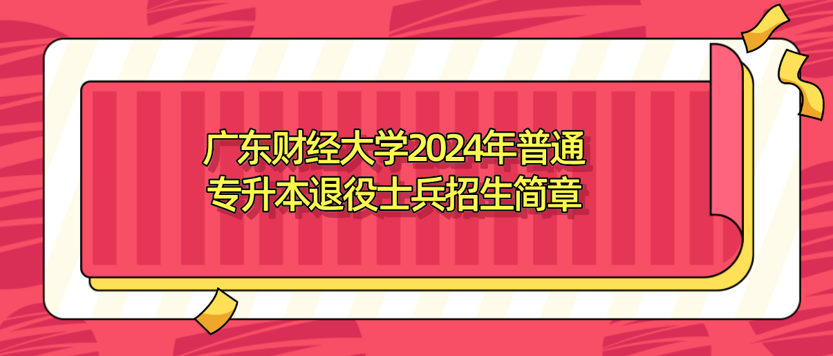 广东财经大学2024年普通专升本退役士兵招生简章(图1) 广东财经大学2024年广东专插本普通专升本退役士兵招生简章