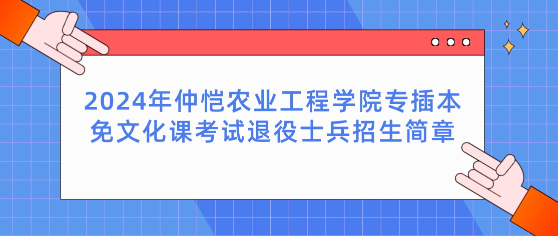 2024年仲恺农业工程学院专插本免文化课考试退役士兵招生简章(图1) 2024年广东专插本仲恺农业工程学院专插本免文化课考试退役士兵招生简章